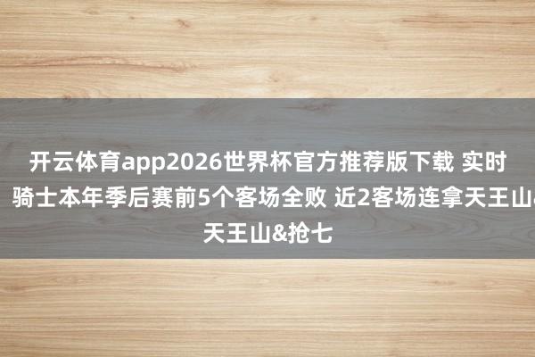开云体育app2026世界杯官方推荐版下载 实时苏醒！骑士本年季后赛前5个客场全败 近2客场连拿天王山&抢七