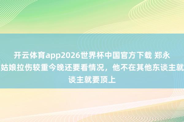 开云体育app2026世界杯中国官方下载 郑永刚:史姑娘拉伤较重今晚还要看情况,他不在其他东谈主就要顶上