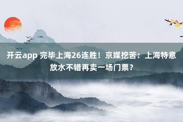 开云app 完毕上海26连胜!京媒挖苦:上海特意放水不错再卖一场门票?