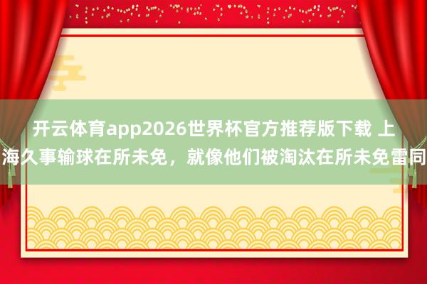 开云体育app2026世界杯官方推荐版下载 上海久事输球在所未免,就像他们被淘汰在所未免雷同