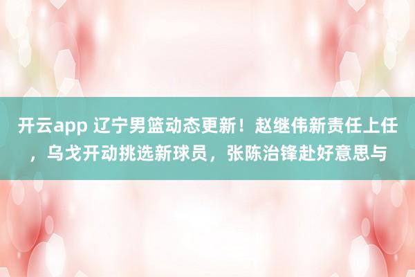 开云app 辽宁男篮动态更新!赵继伟新责任上任,乌戈开动挑选新球员,张陈治锋赴好意思与
