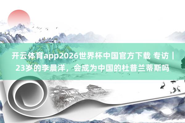 开云体育app2026世界杯中国官方下载 专访｜23岁的李晨洋，会成为中国的杜普兰蒂斯吗