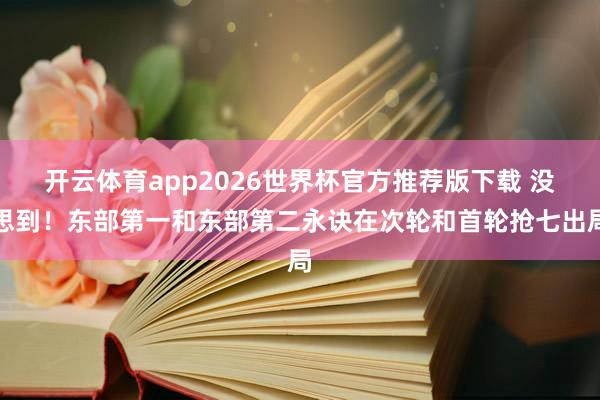 开云体育app2026世界杯官方推荐版下载 没思到！东部第一和东部第二永诀在次轮和首轮抢七出局