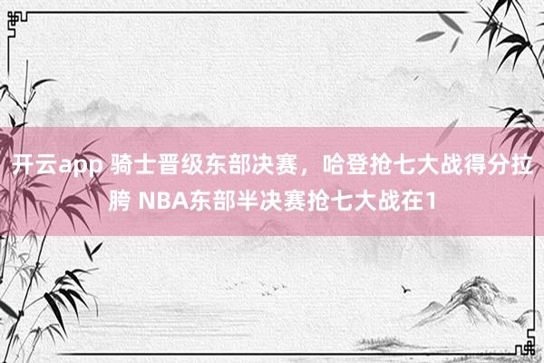 开云app 骑士晋级东部决赛,哈登抢七大战得分拉胯 NBA东部半决赛抢七大战在1