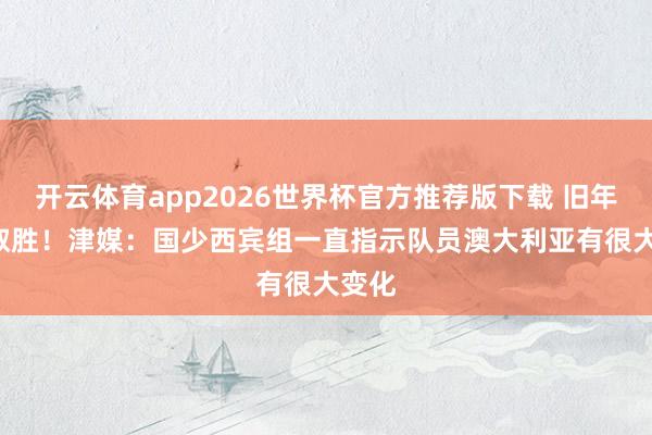 开云体育app2026世界杯官方推荐版下载 旧年5-2取胜!津媒:国少西宾组一直指示队员澳大利亚有很大变化
