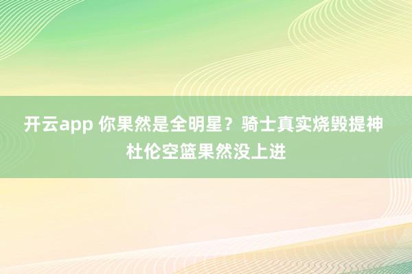 开云app 你果然是全明星？骑士真实烧毁提神 杜伦空篮果然没上进
