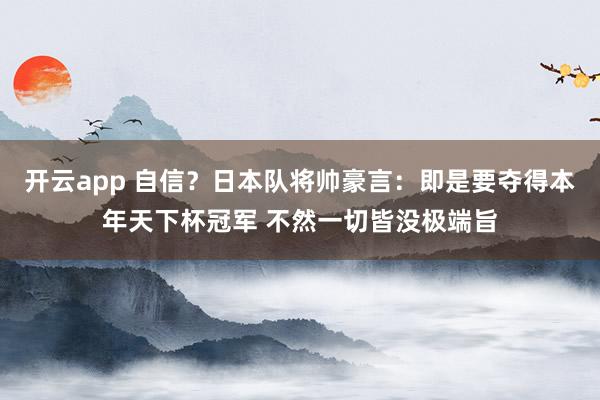 开云app 自信?日本队将帅豪言:即是要夺得本年天下杯冠军 不然一切皆没极端旨