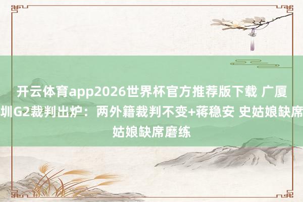 开云体育app2026世界杯官方推荐版下载 广厦vs深圳G2裁判出炉：两外籍裁判不变+蒋稳安 史姑娘缺席磨练