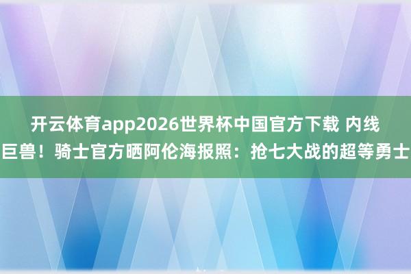 开云体育app2026世界杯中国官方下载 内线巨兽！骑士官方晒阿伦海报照：抢七大战的超等勇士