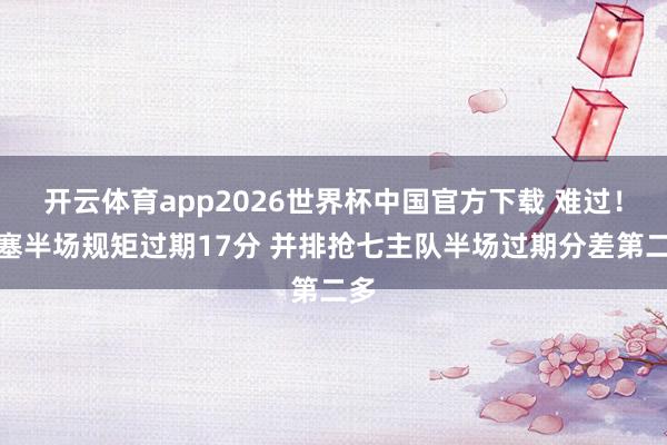 开云体育app2026世界杯中国官方下载 难过!活塞半场规矩过期17分 并排抢七主队半场过期分差第二多