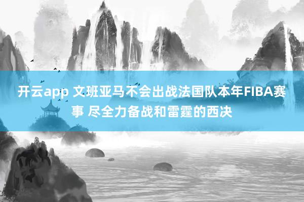 开云app 文班亚马不会出战法国队本年FIBA赛事 尽全力备战和雷霆的西决