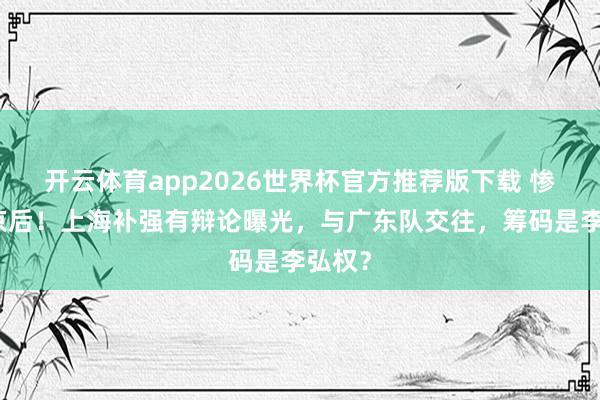 开云体育app2026世界杯官方推荐版下载 惨贪污京后!上海补强有辩论曝光,与广东队交往,筹码是李弘权?