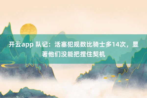 开云app 队记:活塞犯规数比骑士多14次,显著他们没能把捏住契机