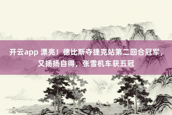 开云app 漂亮!德比斯夺捷克站第二回合冠军,又扬扬自得,张雪机车获五冠