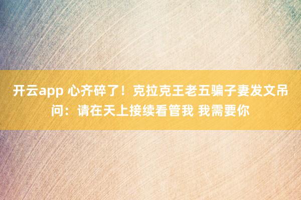 开云app 心齐碎了!克拉克王老五骗子妻发文吊问:请在天上接续看管我 我需要你