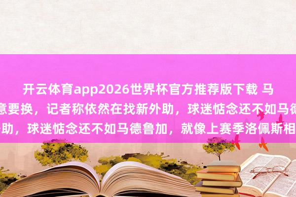 开云体育app2026世界杯官方推荐版下载 马德鲁加爆发,俱乐部却抓意要换,记者称依然在找新外助,球迷惦念还不如马德鲁加,就像上赛季洛佩斯相同