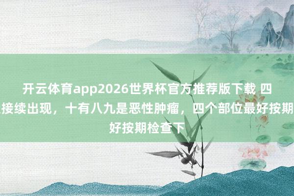 开云体育app2026世界杯官方推荐版下载 四个症状接续出现,十有八九是恶性肿瘤,四个部位最好按期检查下