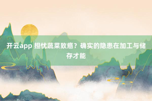 开云app 担忧蔬菜致癌?确实的隐患在加工与储存才能