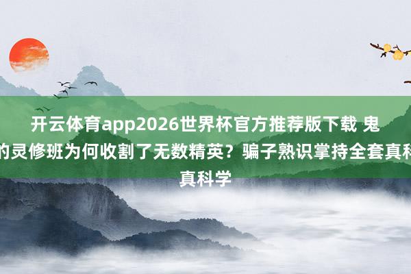 开云体育app2026世界杯官方推荐版下载 鬼扯的灵修班为何收割了无数精英？骗子熟识掌持全套真科学