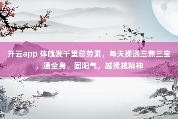 开云app 体魄发千里总劳累,每天揉透三焦三宝,通全身、固阳气,越揉越精神