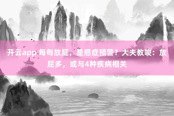 开云app 每每放屁,是癌症预警?大夫教唆:放屁多,或与4种疾病相关