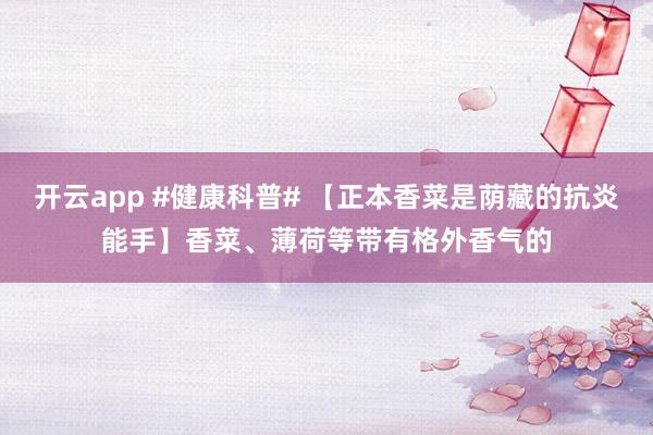 开云app #健康科普# 【正本香菜是荫藏的抗炎能手】香菜、薄荷等带有格外香气的