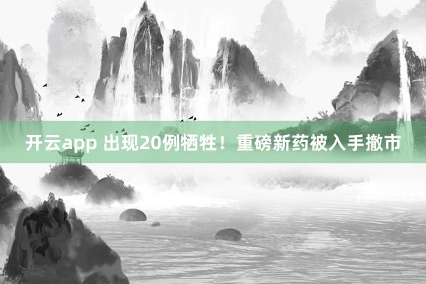 开云app 出现20例牺牲！重磅新药被入手撤市