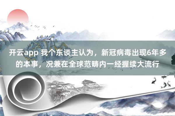 开云app 我个东谈主认为,新冠病毒出现6年多的本事,况兼在全球范畴内一经握续大流行