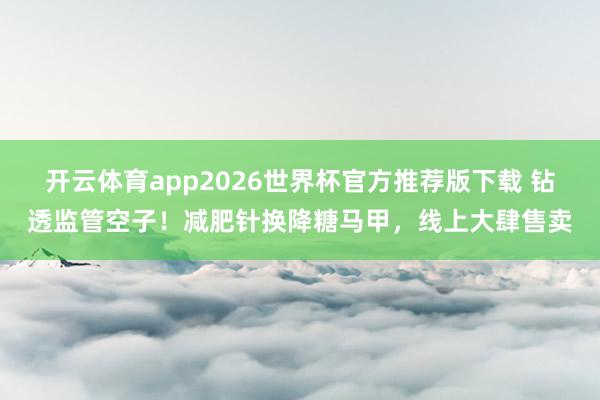 开云体育app2026世界杯官方推荐版下载 钻透监管空子！减肥针换降糖马甲，线上大肆售卖