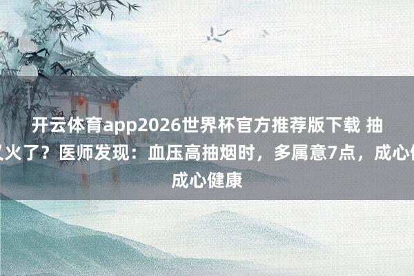 开云体育app2026世界杯官方推荐版下载 抽烟又火了?医师发现:血压高抽烟时,多属意7点,成心健康