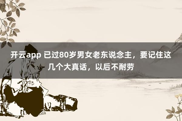开云app 已过80岁男女老东说念主,要记住这几个大真话,以后不耐劳