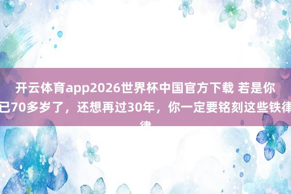开云体育app2026世界杯中国官方下载 若是你已70多岁了,还想再过30年,你一定要铭刻这些铁律