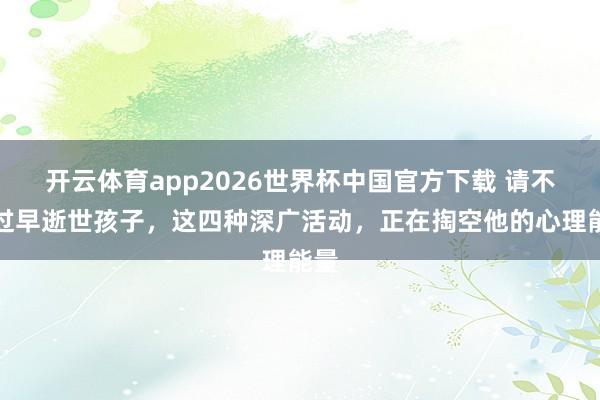开云体育app2026世界杯中国官方下载 请不要过早逝世孩子,这四种深广活动,正在掏空他的心理能量