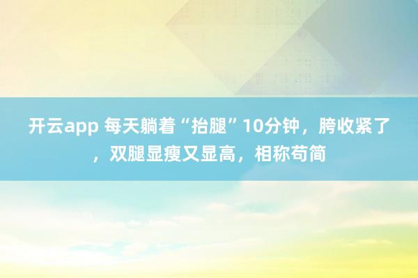 开云app 每天躺着“抬腿”10分钟,胯收紧了,双腿显瘦又显高,相称苟简