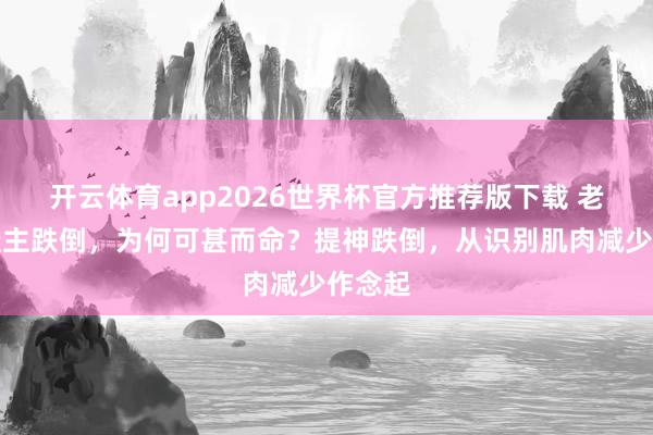 开云体育app2026世界杯官方推荐版下载 老年东谈主跌倒,为何可甚而命?提神跌倒,从识别肌肉减少作念起