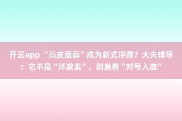 开云app “高皮质醇”成为新式浮躁?大夫辅导:它不是“坏激素”,别急着“对号入座”