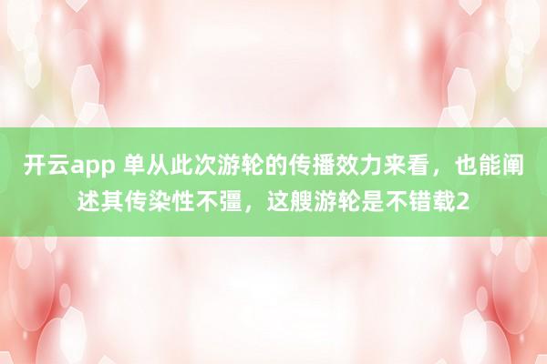 开云app 单从此次游轮的传播效力来看,也能阐述其传染性不彊,这艘游轮是不错载2