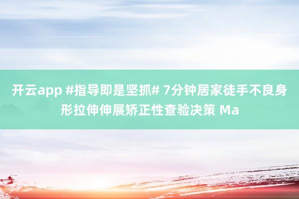 开云app #指导即是坚抓# 7分钟居家徒手不良身形拉伸伸展矫正性查验决策 Ma