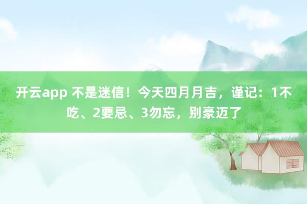 开云app 不是迷信!今天四月月吉,谨记:1不吃、2要忌、3勿忘,别豪迈了