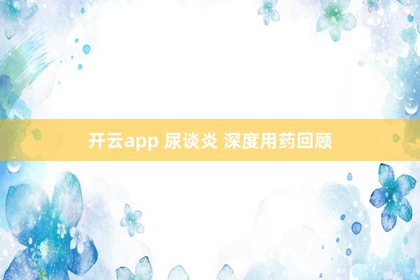 开云app 尿谈炎 深度用药回顾