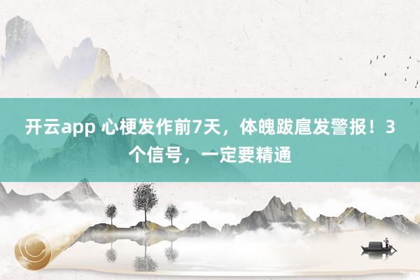 开云app 心梗发作前7天,体魄跋扈发警报!3个信号,一定要精通