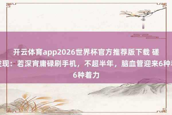 开云体育app2026世界杯官方推荐版下载 磋议发现:若深宵庸碌刷手机,不超半年,脑血管迎来6种着力