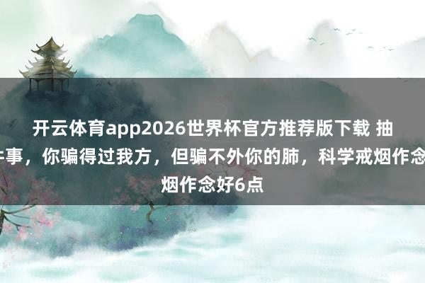 开云体育app2026世界杯官方推荐版下载 抽烟这件事,你骗得过我方,但骗不外你的肺,科学戒烟作念好6点