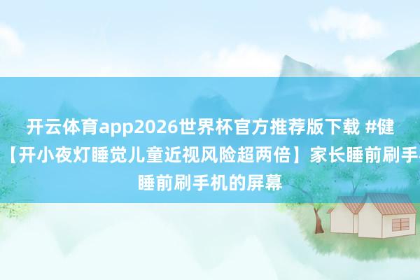 开云体育app2026世界杯官方推荐版下载 #健康科普# 【开小夜灯睡觉儿童近视风险超两倍】家长睡前刷手机的屏幕