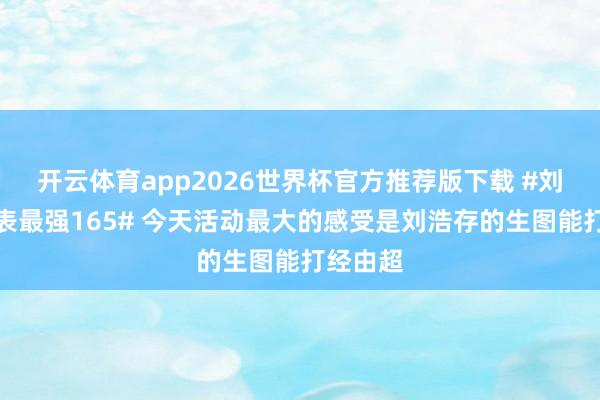开云体育app2026世界杯官方推荐版下载 #刘浩存地表最强165# 今天活动最大的感受是刘浩存的生图能打经由超