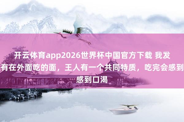 开云体育app2026世界杯中国官方下载 我发现惟有在外面吃的面,王人有一个共同特质,吃完会感到口渴