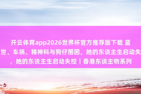 开云体育app2026世界杯官方推荐版下载 蓝洁瑛|第四集:双亲离世、车祸、精神科与狗仔围困,她的东谈主生启动失控|香港东谈主物系列