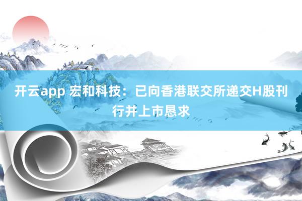 开云app 宏和科技：已向香港联交所递交H股刊行并上市恳求