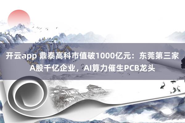 开云app 鼎泰高科市值破1000亿元:东莞第三家A股千亿企业,AI算力催生PCB龙头