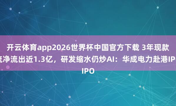 开云体育app2026世界杯中国官方下载 3年现款流净流出近1.3亿,研发缩水仍炒AI:华成电力赴港IPO